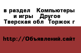  в раздел : Компьютеры и игры » Другое . Тверская обл.,Торжок г.